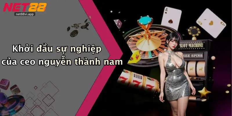 CEO Nguyễn Thành Nam 1 Khởi đầu sự nghiệp của ceo nguyễn thành nam