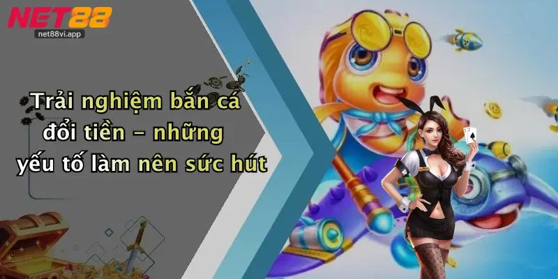 Trải nghiệm bắn cá đổi tiền - những yếu tố làm nên sức hút